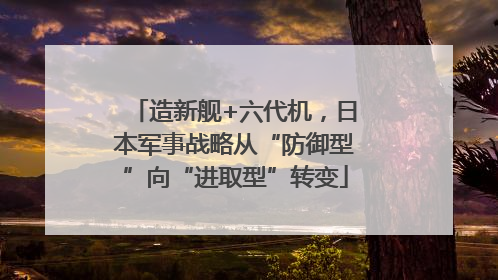 造新舰+六代机，日本军事战略从“防御型”向“进取型”转变