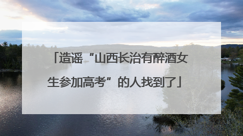 造谣“山西长治有醉酒女生参加高考”的人找到了