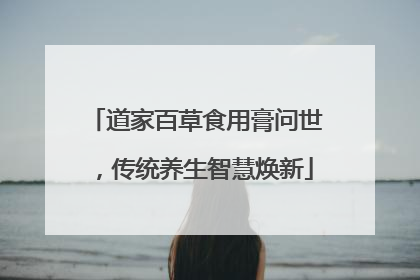 道家百草食用膏问世，传统养生智慧焕新