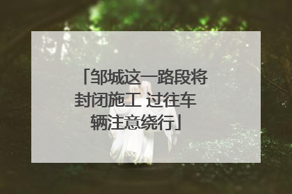 邹城这一路段将封闭施工 过往车辆注意绕行