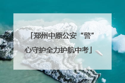 郑州中原公安“警”心守护全力护航中考