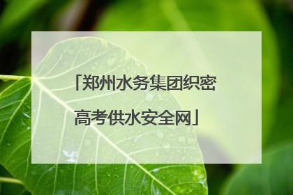 郑州水务集团织密高考供水安全网