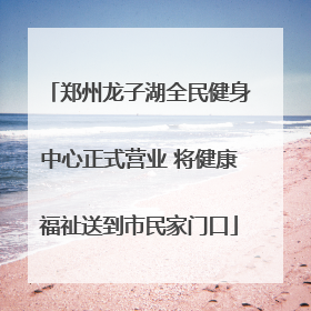 郑州龙子湖全民健身中心正式营业 将健康福祉送到市民家门口