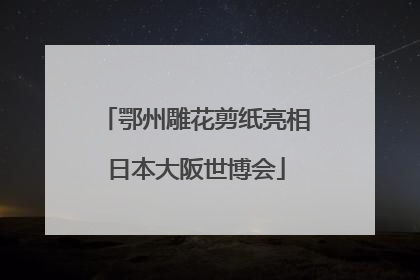 鄂州雕花剪纸亮相日本大阪世博会
