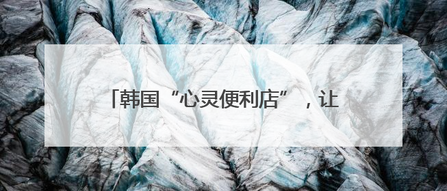 韩国“心灵便利店”，让一碗拉面成为温暖锚点