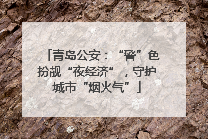 青岛公安：“警”色扮靓“夜经济”，守护城市“烟火气”