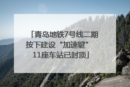 青岛地铁7号线二期按下建设“加速键” 11座车站已封顶