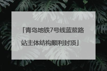 青岛地铁7号线蓝鳌路站主体结构顺利封顶