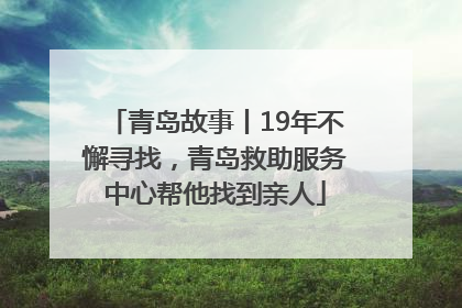 青岛故事丨19年不懈寻找，青岛救助服务中心帮他找到亲人