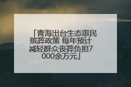 青海出台生态惠民殡葬政策 每年预计减轻群众丧葬负担7000余万元