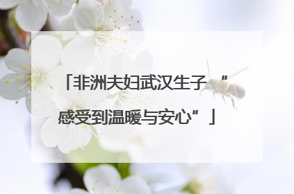 非洲夫妇武汉生子 “感受到温暖与安心”