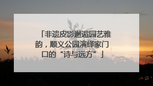 非遗皮影邂逅园艺雅韵，顺义公园演绎家门口的“诗与远方”