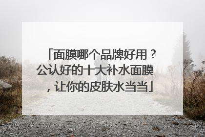 面膜哪个品牌好用？公认好的十大补水面膜，让你的皮肤水当当