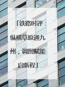 铁路时评：纵横草原通九州，调图赋能启新程