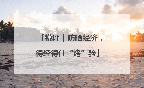 锐评｜防晒经济，得经得住“烤”验