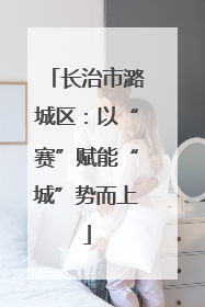 长治市潞城区：以“赛”赋能“城”势而上