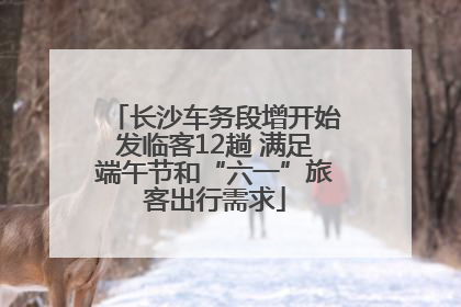 长沙车务段增开始发临客12趟 满足端午节和“六一”旅客出行需求