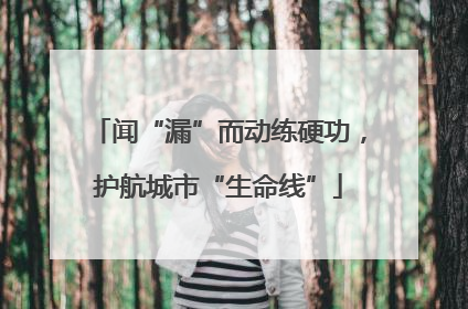 闻“漏”而动练硬功，护航城市“生命线”