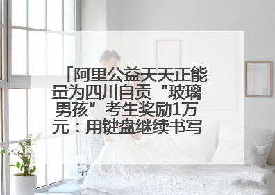 阿里公益天天正能量为四川自贡“玻璃男孩”考生奖励1万元：用键盘继续书写不设限的人生