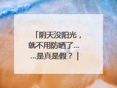 阴天没阳光，就不用防晒了……是真是假？｜谣言终结站