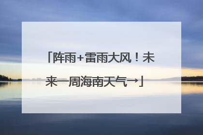 阵雨+雷雨大风！未来一周海南天气→
