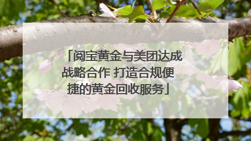 阅宝黄金与美团达成战略合作 打造合规便捷的黄金回收服务