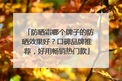 防晒霜哪个牌子的防晒效果好？口碑品牌推荐，好用畅销热门款
