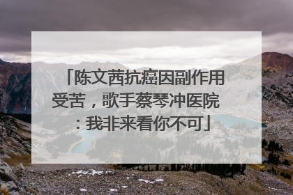 陈文茜抗癌因副作用受苦，歌手蔡琴冲医院：我非来看你不可