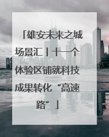 雄安未来之城场景汇丨十一个体验区铺就科技成果转化“高速路”