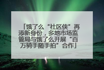 饿了么“社区侠”再添新身份，多地市场监管局与饿了么开展“百万骑手随手拍”合作