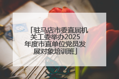 驻马店市委直属机关工委举办2025年度市直单位党员发展对象培训班