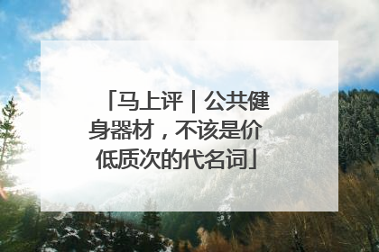 马上评｜公共健身器材，不该是价低质次的代名词