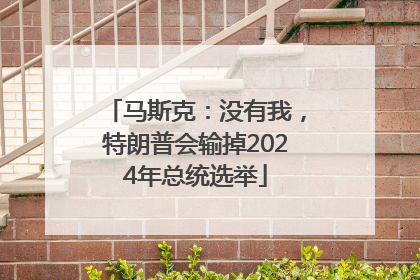 马斯克：没有我，特朗普会输掉2024年总统选举