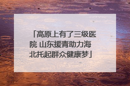 高原上有了三级医院 山东援青助力海北托起群众健康梦