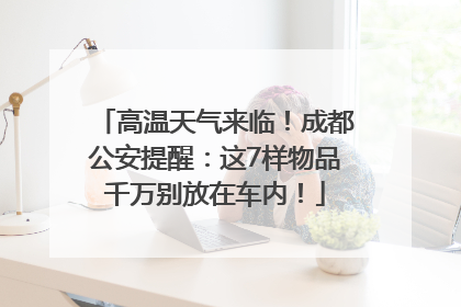 高温天气来临！成都公安提醒：这7样物品千万别放在车内！