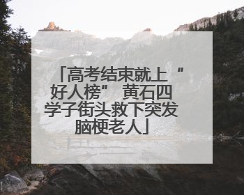 高考结束就上“好人榜” 黄石四学子街头救下突发脑梗老人