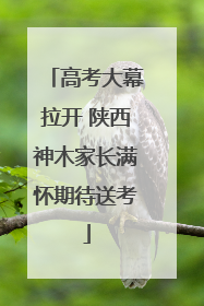 高考大幕拉开 陕西神木家长满怀期待送考