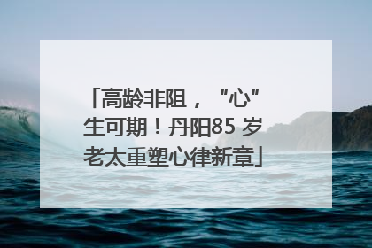 高龄非阻，“心” 生可期！丹阳85 岁老太重塑心律新章