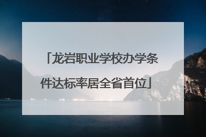 龙岩职业学校办学条件达标率居全省首位