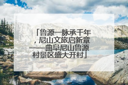 鲁源一脉承千年，尼山文旅启新章——曲阜尼山鲁源村景区盛大开村