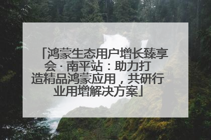 鸿蒙生态用户增长臻享会 · 南平站：助力打造精品鸿蒙应用，共研行业用增解决方案