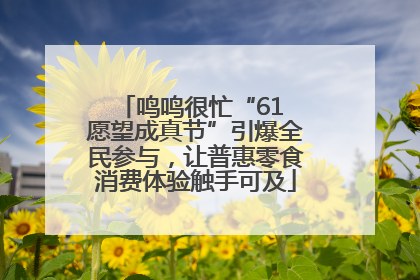鸣鸣很忙“61 愿望成真节”引爆全民参与，让普惠零食消费体验触手可及