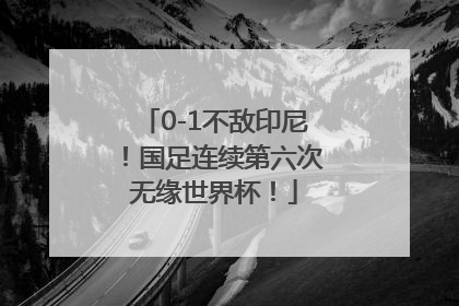 0-1不敌印尼！国足连续第六次无缘世界杯！