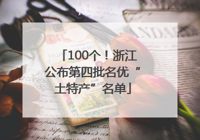 100个！浙江公布第四批名优“土特产”名单