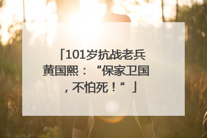 101岁抗战老兵黄国熙：“保家卫国，不怕死！”