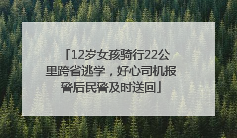 12岁女孩骑行22公里跨省逃学，好心司机报警后民警及时送回