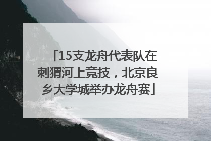 15支龙舟代表队在刺猬河上竞技，北京良乡大学城举办龙舟赛