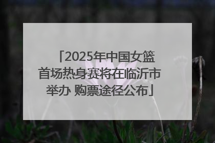 2025年中国女篮首场热身赛将在临沂市举办 购票途径公布