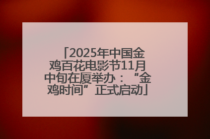 2025年中国金鸡百花电影节11月中旬在厦举办：“金鸡时间”正式启动