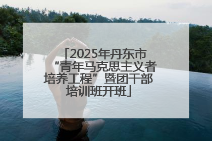 2025年丹东市“青年马克思主义者培养工程”暨团干部培训班开班